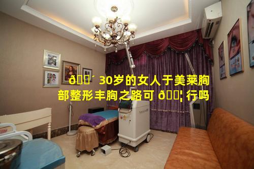 🌴 30岁的女人于美莱胸部整形丰胸之路可 🐦 行吗